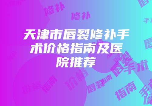 天津市唇裂修补手术价格指南及医院推荐