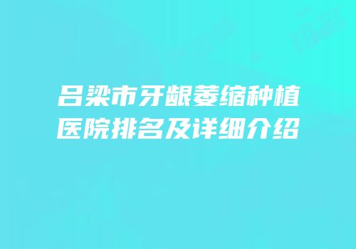 吕梁市牙龈萎缩种植医院排名及详细介绍