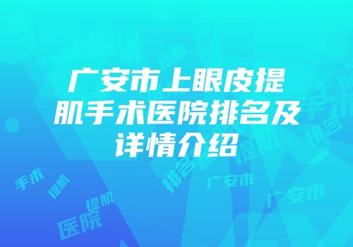 广安市上眼皮提肌手术医院排名及详情介绍