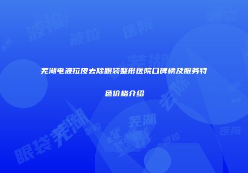 芜湖电波拉皮去除眼袋整形医院口碑榜及服务特色价格介绍