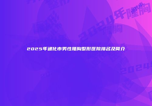 2025年通化市男性隆胸整形医院排名及简介