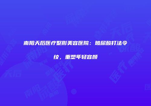 南阳天后医疗整形美容医院：玻尿酸打法令纹，重塑年轻容颜