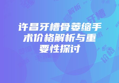许昌牙槽骨萎缩手术价格解析与重要性探讨