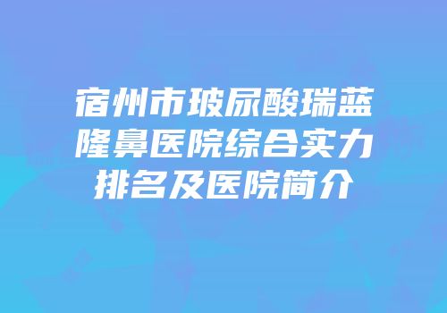 宿州市玻尿酸瑞蓝隆鼻医院综合实力排名及医院简介