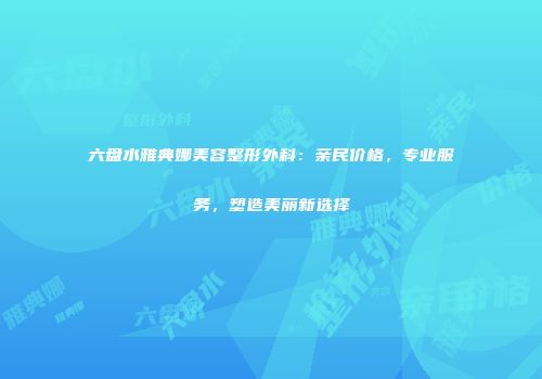 六盘水雅典娜美容整形外科：亲民价格，专业服务，塑造美丽新选择