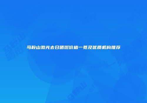 马鞍山激光去日晒斑价格一览及优质机构推荐