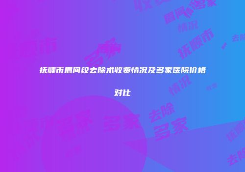 抚顺市眉间纹去除术收费情况及多家医院价格对比