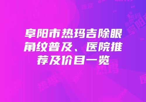 阜阳市热玛吉除眼角纹普及、医院推荐及价目一览