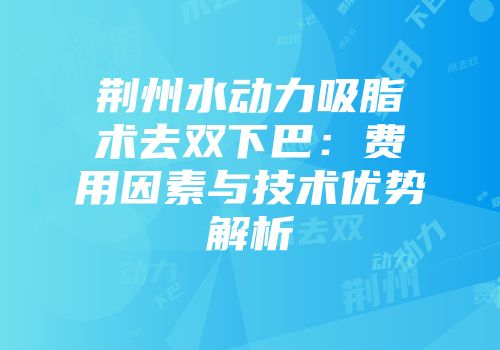 荆州水动力吸脂术去双下巴：费用因素与技术优势解析