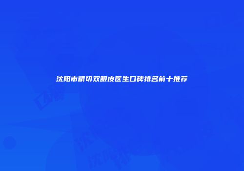 沈阳市精切双眼皮医生口碑排名前十推荐