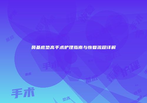 鼻基底垫高手术护理指南与恢复流程详解