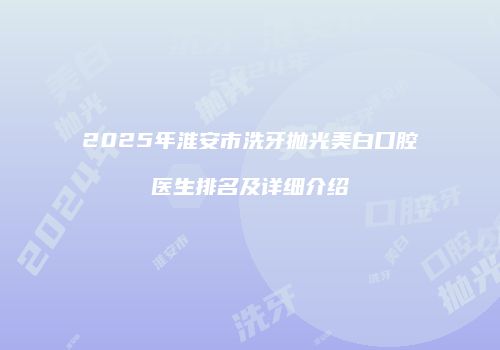 2025年淮安市洗牙抛光美白口腔医生排名及详细介绍