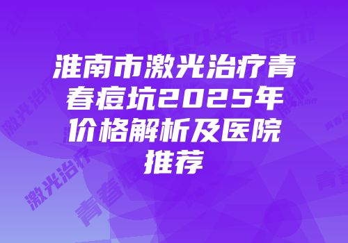 淮南市激光治疗青春痘坑2025年价格解析及医院推荐