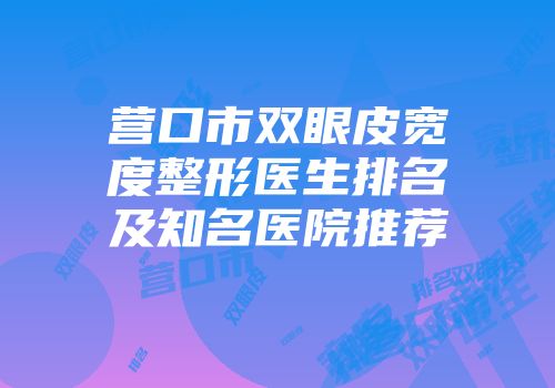 营口市双眼皮宽度整形医生排名及知名医院推荐
