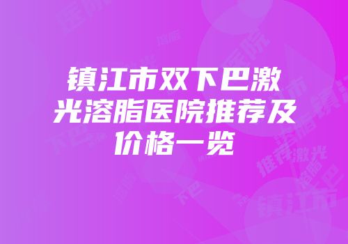 镇江市双下巴激光溶脂医院推荐及价格一览