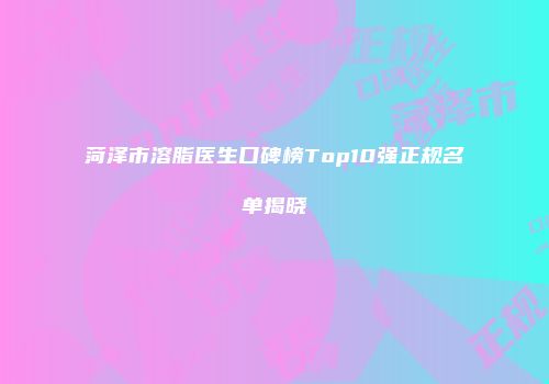 菏泽市溶脂医生口碑榜Top10强正规名单揭晓