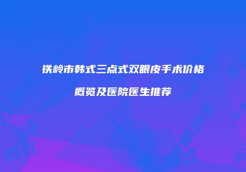 铁岭市韩式三点式双眼皮手术价格概览及医院医生推荐