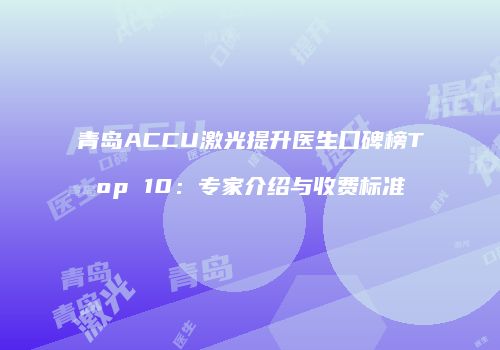 青岛ACCU激光提升医生口碑榜Top 10：专家介绍与收费标准