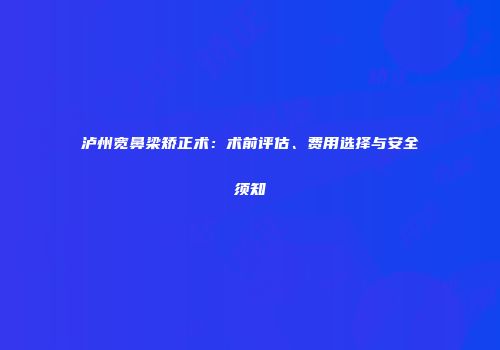 泸州宽鼻梁矫正术：术前评估、费用选择与安全须知