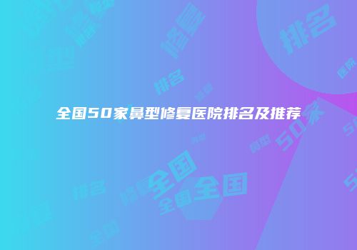 全国50家鼻型修复医院排名及推荐