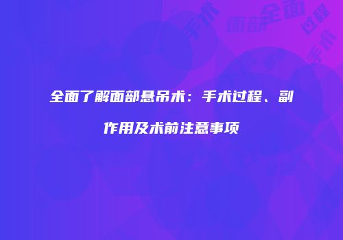 全面了解面部悬吊术：手术过程、副作用及术前注意事项