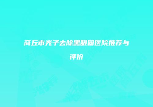 商丘市光子去除黑眼圈医院推荐与评价