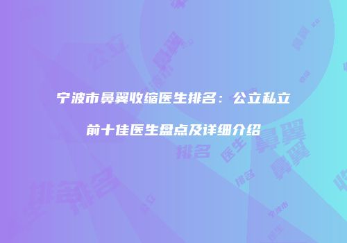 宁波市鼻翼收缩医生排名：公立私立前十佳医生盘点及详细介绍