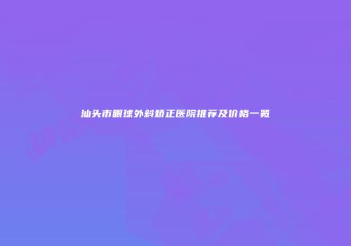 汕头市眼球外斜矫正医院推荐及价格一览
