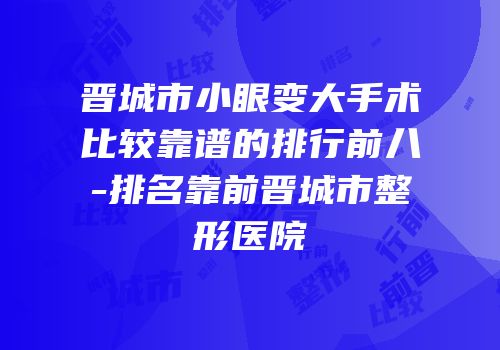 晋城市小眼变大手术比较靠谱的排行前八-排名靠前晋城市整形医院