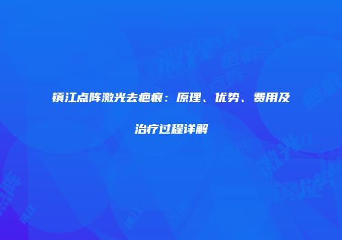 镇江点阵激光去疤痕：原理、优势、费用及治疗过程详解