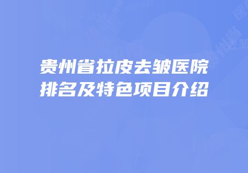 贵州省拉皮去皱医院排名及特色项目介绍