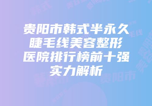 贵阳市韩式半永久睫毛线美容整形医院排行榜前十强实力解析