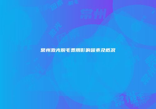 常州激光脱毛费用影响因素及概况