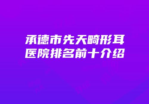 承德市先天畸形耳医院排名前十介绍