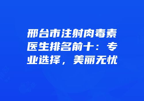邢台市注射肉毒素医生排名前十：专业选择，美丽无忧