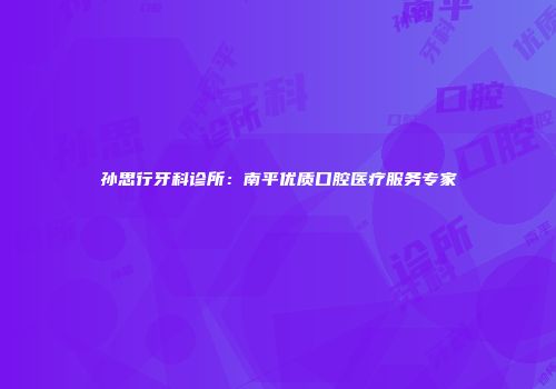 孙思行牙科诊所：南平优质口腔医疗服务专家