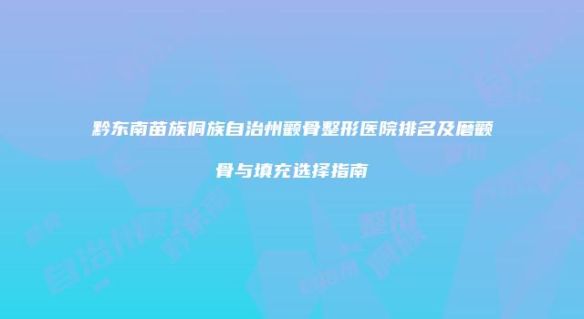 黔东南苗族侗族自治州颧骨整形医院排名及磨颧骨与填充选择指南