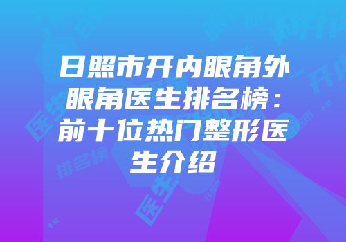 日照市开内眼角外眼角医生排名榜：前十位热门整形医生介绍