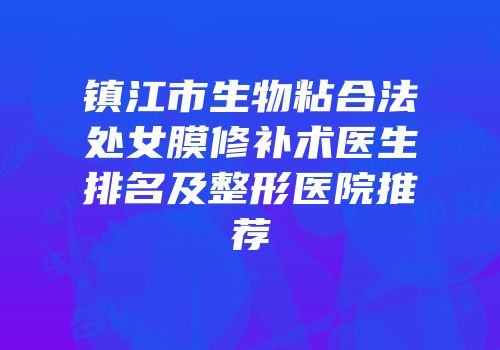 镇江市生物粘合法处女膜修补术医生排名及整形医院推荐