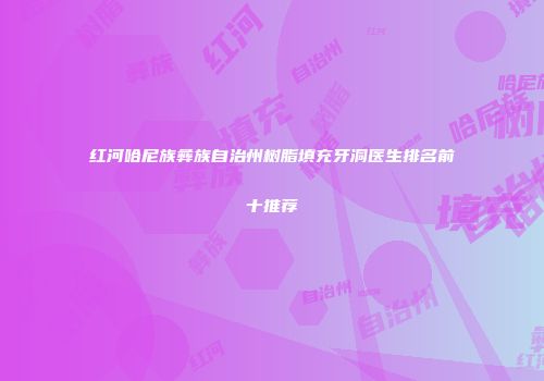 红河哈尼族彝族自治州树脂填充牙洞医生排名前十推荐