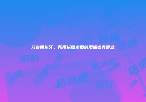 刘春明拔牙、残根拔除术后的后遗症有哪些