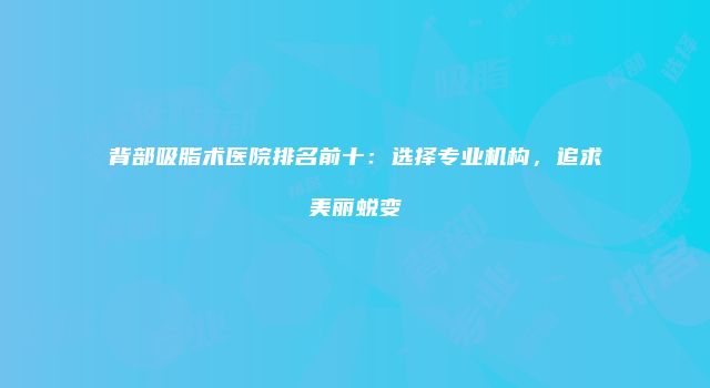 背部吸脂术医院排名前十：选择专业机构，追求美丽蜕变