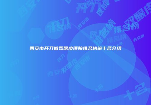 西安市开刀做双眼皮医院排名榜前十名介绍