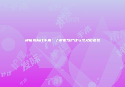 种植发际线手术：了解术后护理与常见后遗症