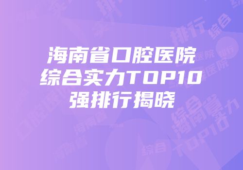 海南省口腔医院综合实力TOP10强排行揭晓