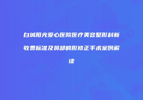 白城阳光爱心医院医疗美容整形科新收费标准及鼻部畸形修正手术案例解读