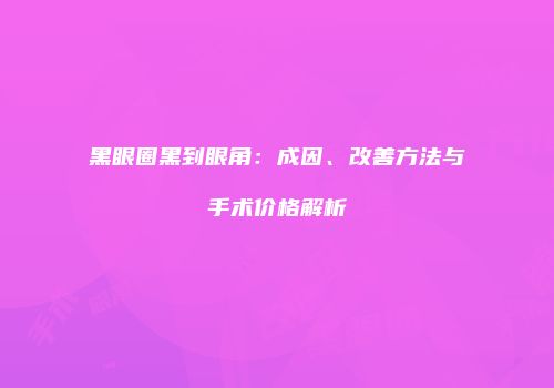 黑眼圈黑到眼角：成因、改善方法与手术价格解析