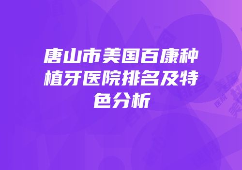 唐山市美国百康种植牙医院排名及特色分析