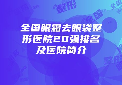 全国眼霜去眼袋整形医院20强排名及医院简介