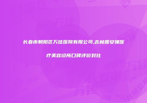 长春市朝阳区万佳医院有限公司,吉林姬安娣医疗美容诊所口碑评价对比